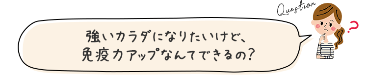 強いカラダになりたいけど、免疫力アップなんてできるの?