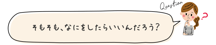 そもそも、なにをしたらいいんだろう?