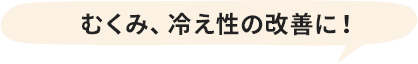 むくみ、冷え性の改善に!
