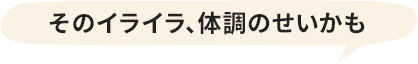 そのイライラ、体調のせいかも