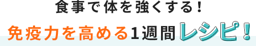 食事で体を強くする!
            免疫力を高める1週間レシピ!