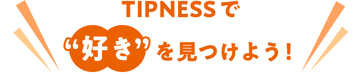 TIPNESSで「好き」を見つけよう！