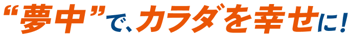 “夢中”で、カラダを幸せに。
