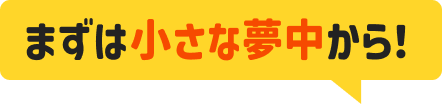 まずは小さな夢中から！