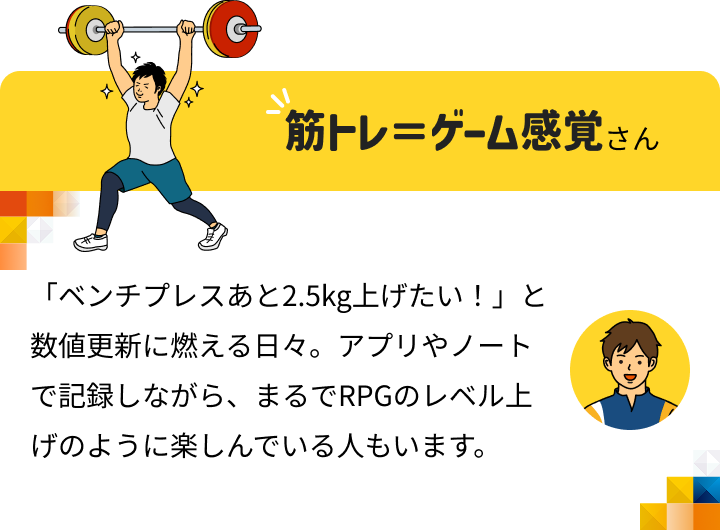 筋トレ＝ゲーム感覚さん 「ベンチプレスあと2.5kg上げたい！」と数値更新に燃える日々。アプリやノートで記録しながら、まるでRPGのレベル上げのように楽しんでいる人もいます。