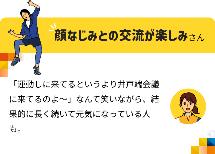 顔なじみとの交流が楽しみさん 「運動しに来てるというより井戸端会議に来てるのよ～」なんて笑いながら、結果的に長く続いて元気になっている人も。