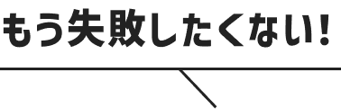 もう失敗したくない！