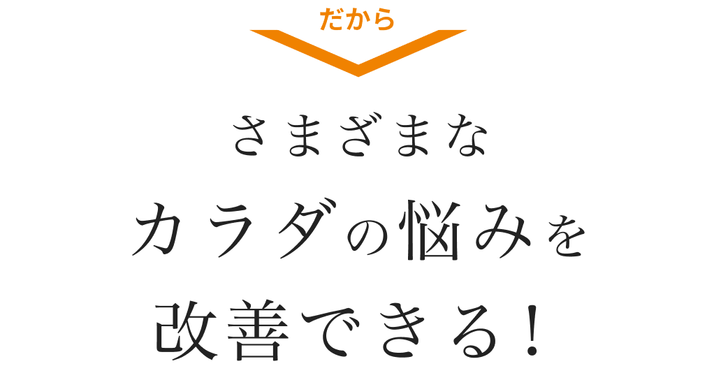 だから さまざまなカラダの悩みを改善できる！