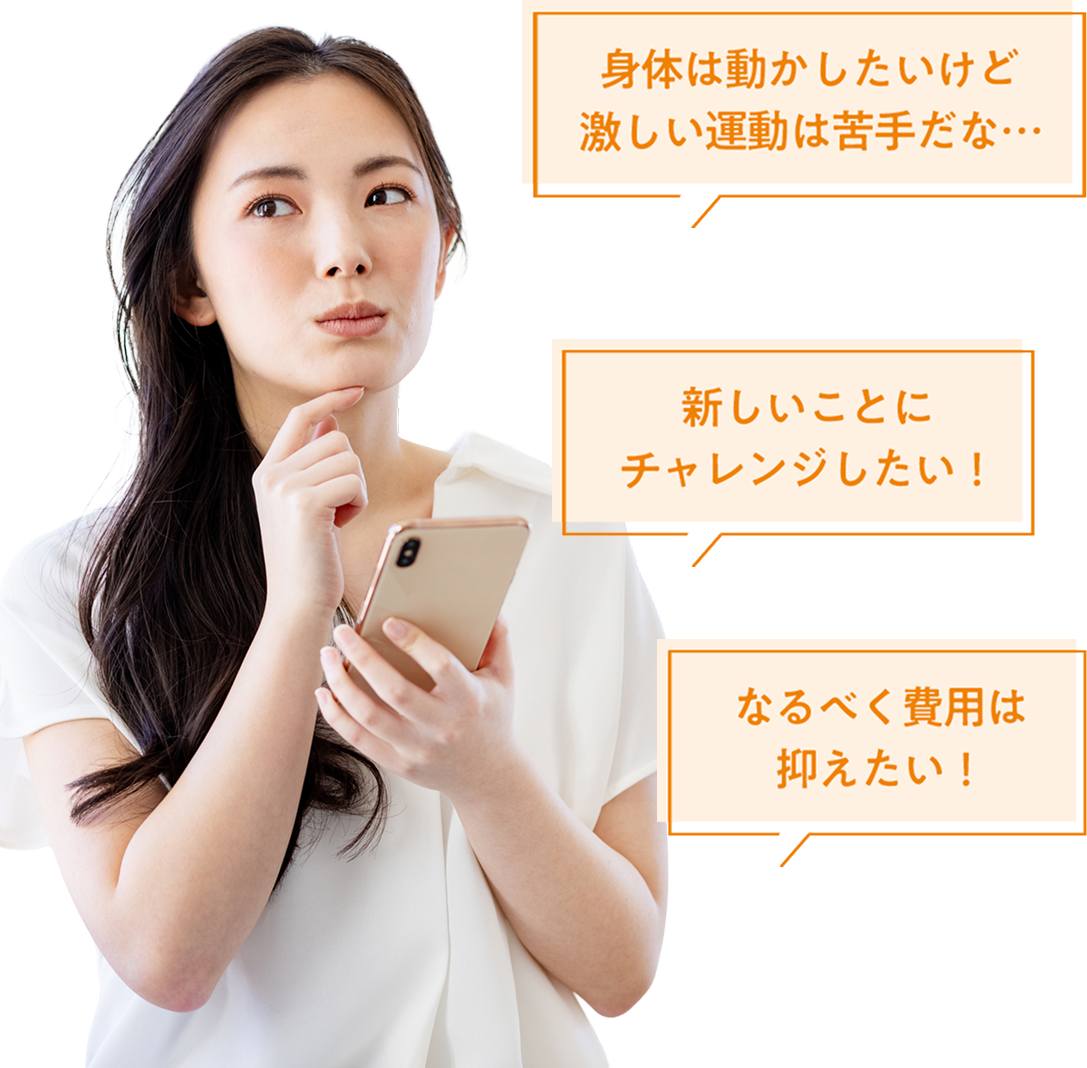 身体は動かしたいけど激しい運動は苦手だな… 新しいことにチャレンジしたい！ なるべく費用は抑えたい！
