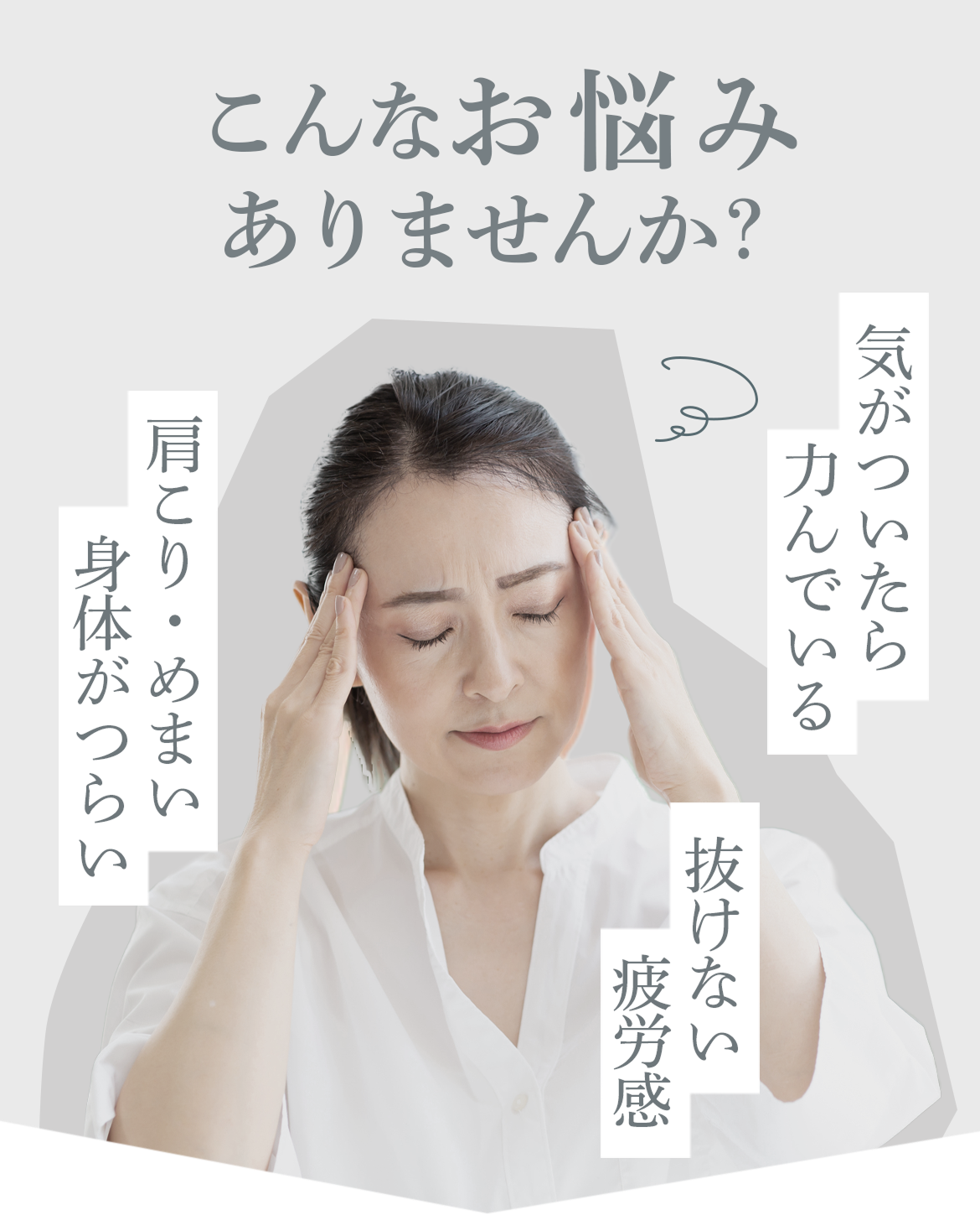 こんなお悩みありませんか？ 気がついたら力んでいる 抜けない疲労感 肩こり・めまい 身体がつらい