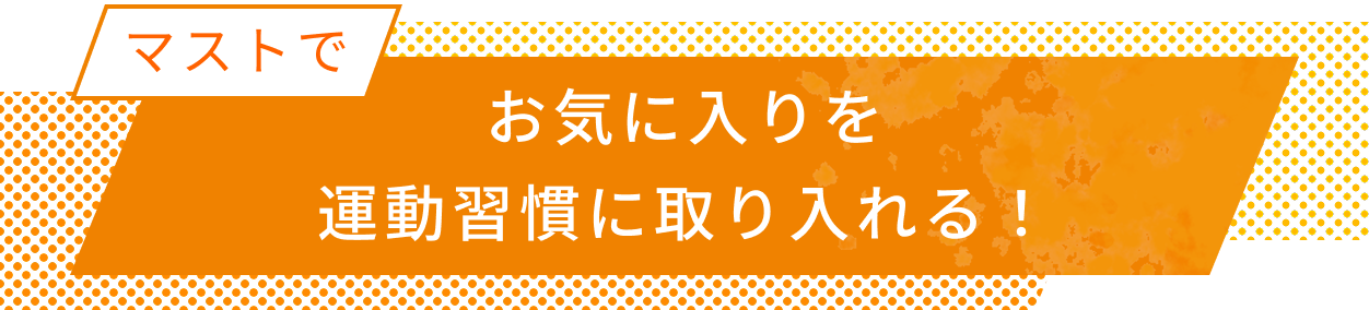 マストで お気に入りを運動習慣に取り入れる！