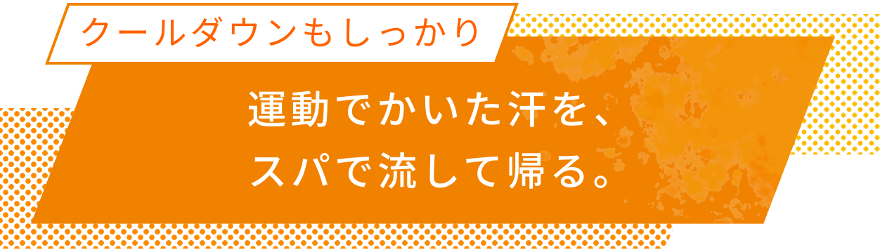 クールダウンもしっかり 運動でかいた汗を、スパで流して帰る。