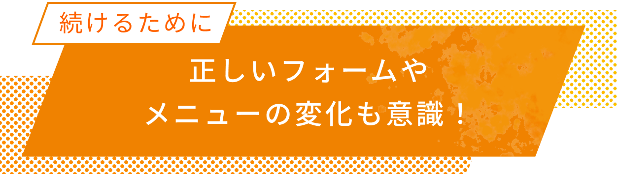 続けるために 正しいフォームやメニューの変化も意識！