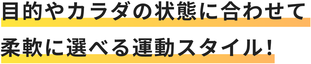 目的やカラダの状態に合わせて柔軟に選べる運動スタイル！