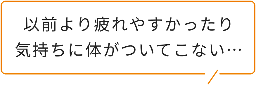 以前より疲れやすかったり気持ちに体がついてこない…
