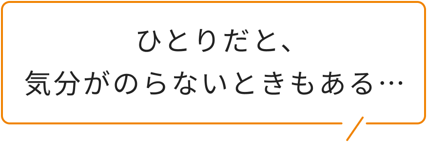 ひとりだと、気分がのらないときもある…