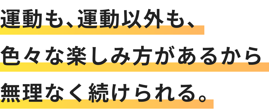 運動も、運動以外も、色々な楽しみ方があるから無理なく続けられる。