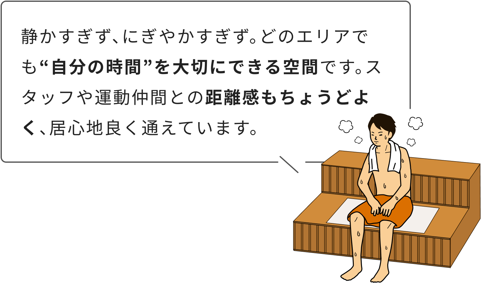静かすぎず、にぎやかすぎず。どのエリアでも“自分の時間”を大切にできる空間です。スタッフや運動仲間との距離感もちょうどよく、居心地良く通えています。