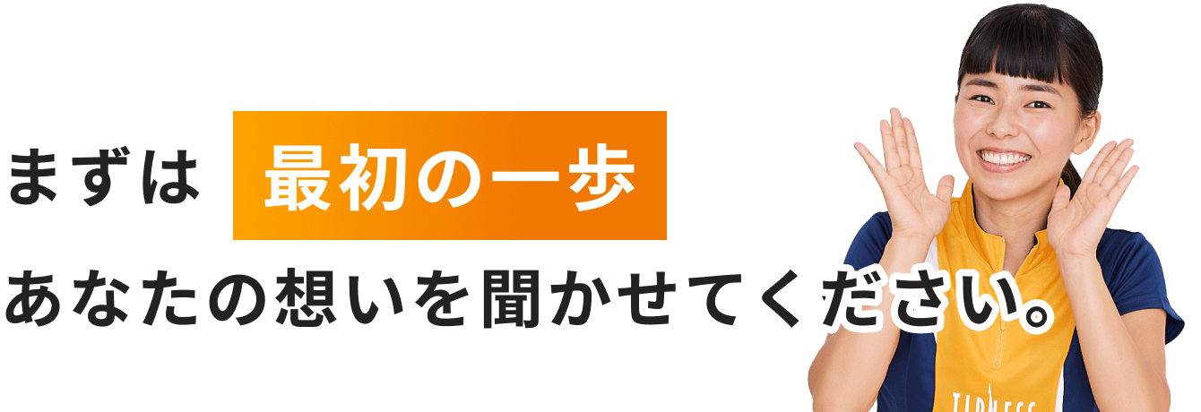 まずは最初の一歩 あなたの想いを聞かせてください。