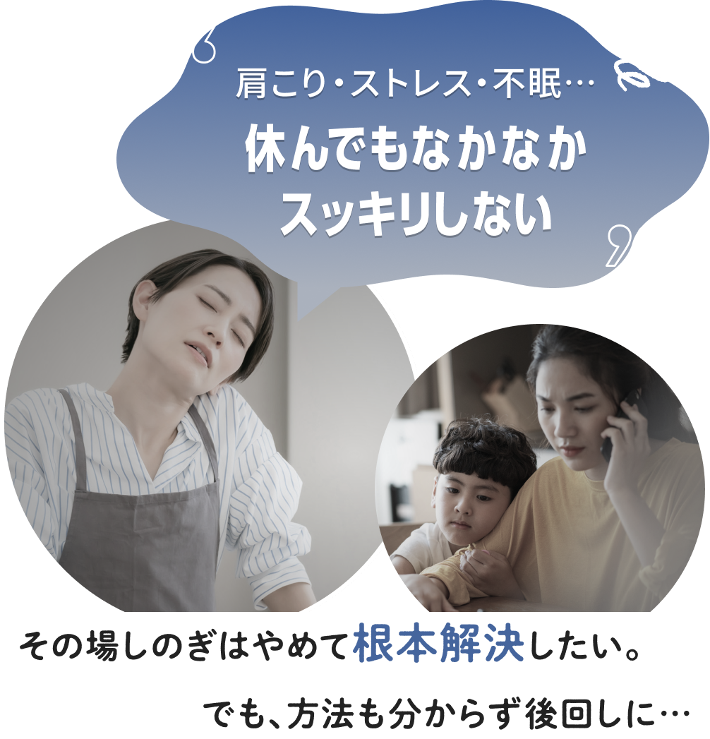 肩こり･ストレス･不眠･･･休んでもなかなかスッキリしないその場しのぎはやめて根本解決したい。でも、方法も分からず後回しに･･･
