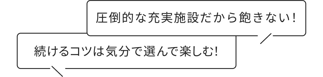 圧倒的な充実施設だから飽きない！ 続けるコツは気分で選んで楽しむ！