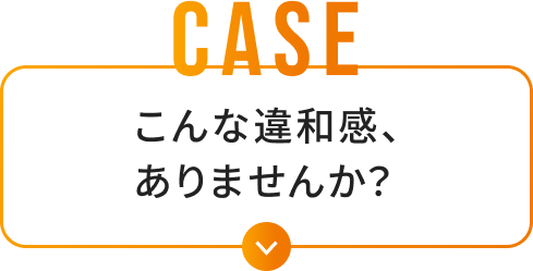 Case こんな違和感、ありませんか？