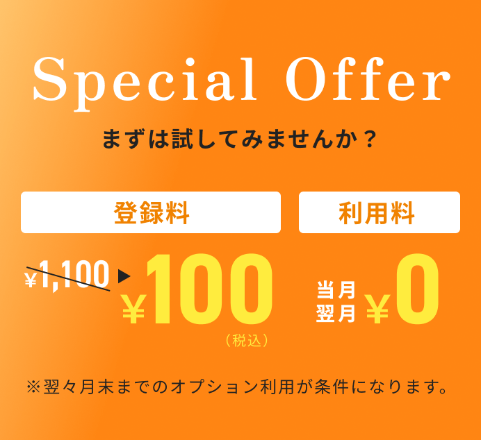 Special Offer まずは試してみませんか？ 登録料¥1,100→¥100 利用料当月翌月¥0