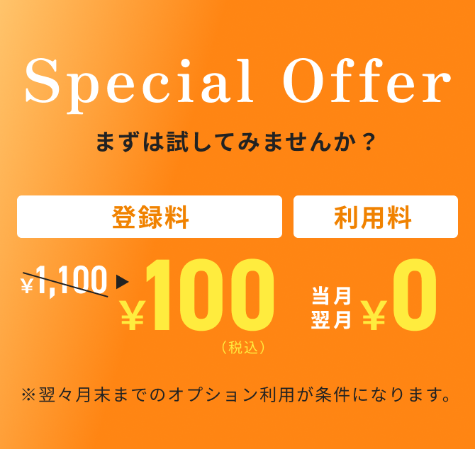 Special Offer まずは試してみませんか？ 登録料¥1,100→¥100 利用料当月翌月¥0