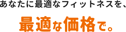 あなたに最適なフィットネスを、最適な価格で。