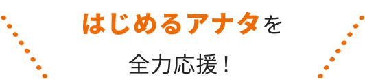 はじめるアナタを全力応援！