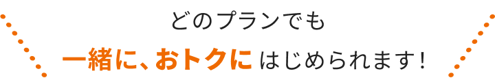 どのプランでも一緒に、おトクにはじめられます！