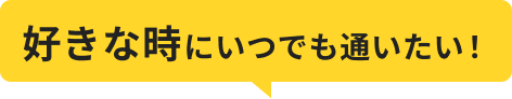 好きな時にいつでも通いたい！
