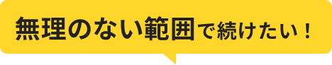 無理のない範囲で続けたい！