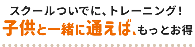 スクールついでに、トレーニング！ 子供と一緒に通えば、もっとお得