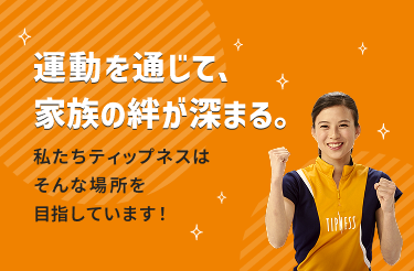 運動を通じて、家族の絆が深まる。 私たちティップネスはそんな場所を目指しています！
