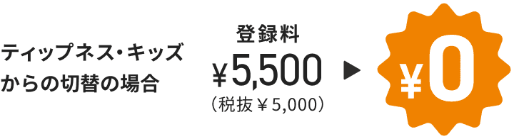 ティップネス・キッズからの切替の場合 登録料 ¥5,500(税拔¥5,000)¥0