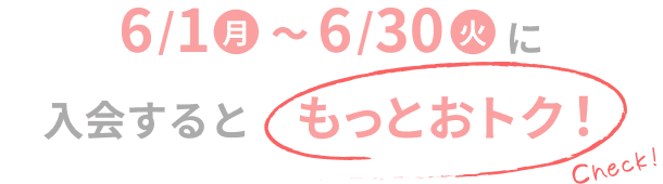6/1（月）~6/30（火）に入会するともっとおトク！