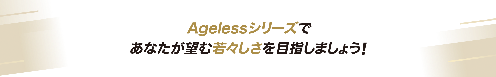 Agelessシリーズであなたが望む若々しさを目指しましょう！