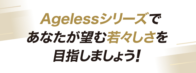 Agelessシリーズであなたが望む若々しさを目指しましょう！