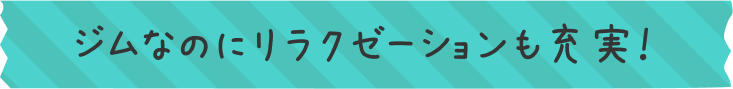 ジムなのにリラクゼーションも充実！