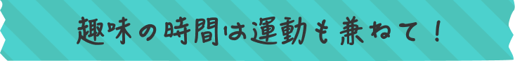 趣味の時間は運動も兼ねて！