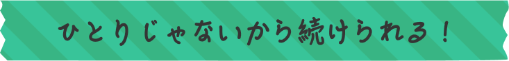 ひとりじゃないから続けられる！