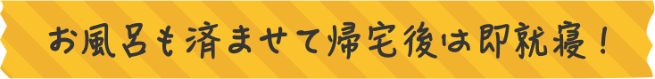 お風呂も済ませて帰宅後は即就寝！