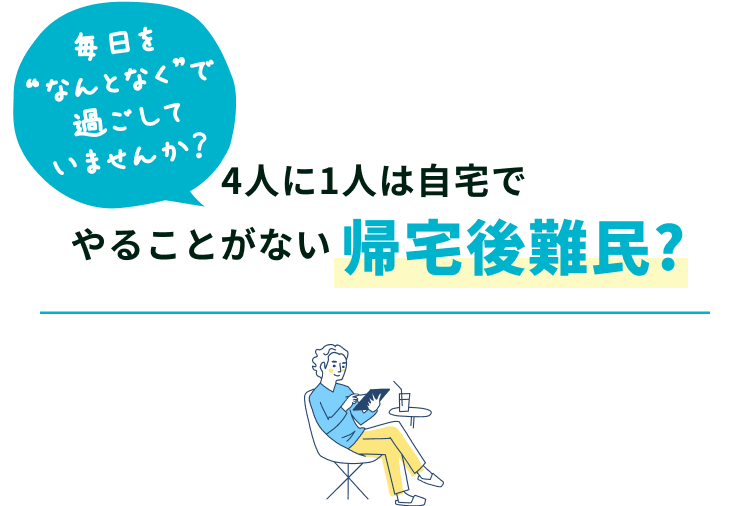 毎日を“なんとなく”で過ごしていませんか？ 4人に1人は自宅でやることがない帰宅後難民?