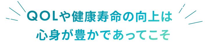 QOLや健康寿命の向上は心身が豊かであってこそ