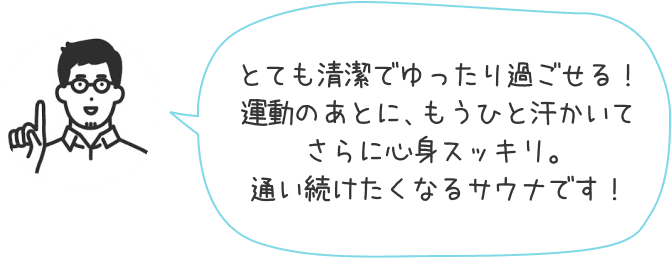 とても清潔でゆったり過ごせる！運動のあとに、もうひと汗かいてさらに心身スッキリ。通い続けたくなるサウナです！