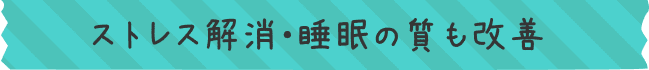 ストレス解消・睡眠の質も改善