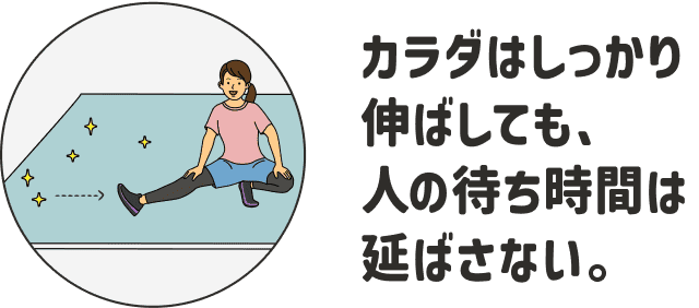 カラダはしっかり伸ばしても、人の待ち時間は延ばさない。
