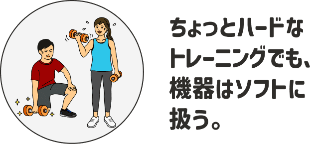 ちょっとハードなトレーニングでも、機器はソフトに扱う。
