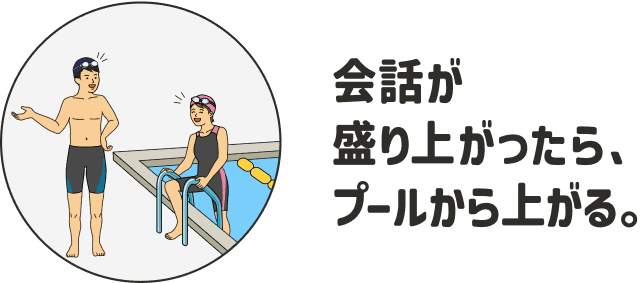 会話が盛り上がったら、プールから上がる。